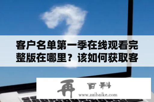 客户名单第一季在线观看完整版在哪里？该如何获取客户名单第一季的客户名单？