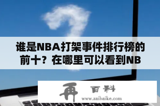 谁是NBA打架事件排行榜的前十？在哪里可以看到NBA打架事件排行榜的视频？