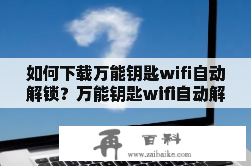 如何下载万能钥匙wifi自动解锁？万能钥匙wifi自动解锁最新版在哪里可以下载？