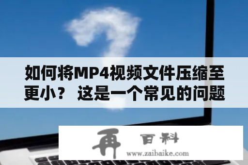 如何将MP4视频文件压缩至更小？ 这是一个常见的问题，很多人会遇到这样的困扰。如果一个MP4视频文件太大，可能对于存储和传输都会带来不便。