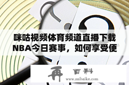 咪咕视频体育频道直播下载NBA今日赛事，如何享受便捷的体育直播服务？