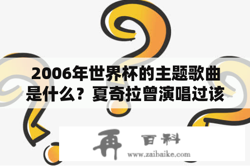 2006年世界杯的主题歌曲是什么？夏奇拉曾演唱过该主题歌曲吗？