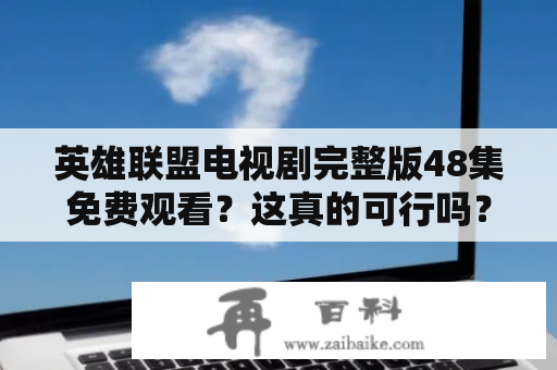 英雄联盟电视剧完整版48集免费观看？这真的可行吗？