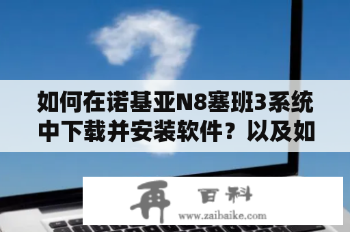 如何在诺基亚N8塞班3系统中下载并安装软件？以及如何在诺基亚塞班v3系统中下载软件？