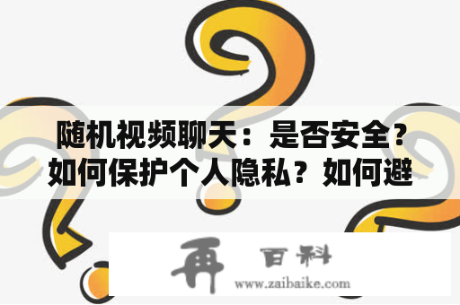 随机视频聊天：是否安全？如何保护个人隐私？如何避免不必要的骚扰？