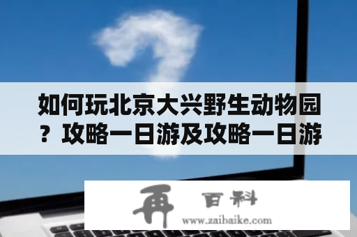 如何玩北京大兴野生动物园？攻略一日游及攻略一日游视频大全！