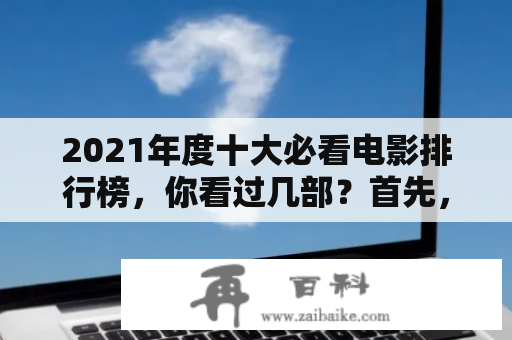 2021年度十大必看电影排行榜，你看过几部？首先，2021年度电影市场可谓是群星璀璨，各类影片层出不穷，难免让人眼花缭乱。但究竟哪些电影才值得一看呢？那就让我们来看一看十大必看电影排行榜，并把焦点聚焦于2021十大必看电影排行榜前十名。