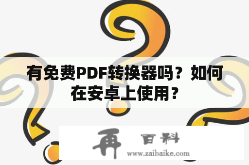 有免费PDF转换器吗？如何在安卓上使用？