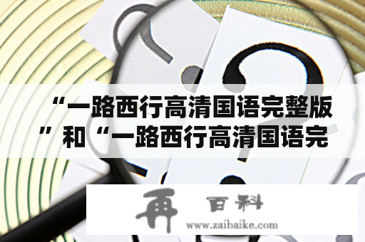 “一路西行高清国语完整版”和“一路西行高清国语完整版云”是同一部电影吗？