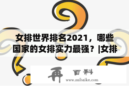 女排世界排名2021，哪些国家的女排实力最强？|女排世界排名一览表