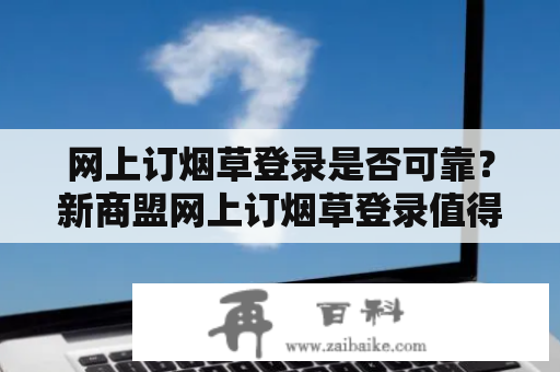 网上订烟草登录是否可靠？新商盟网上订烟草登录值得信赖吗？