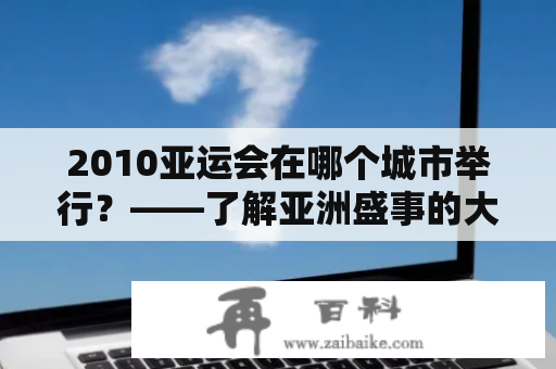 2010亚运会在哪个城市举行？——了解亚洲盛事的大背景