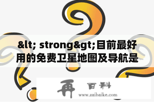 < strong>目前最好用的免费卫星地图及导航是什么？< /strong>