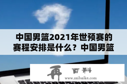 中国男篮2021年世预赛的赛程安排是什么？中国男篮、世预赛、赛程安排、2021年、表格