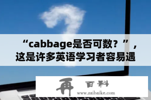 “cabbage是否可数？”，这是许多英语学习者容易遇到的问题。事实上，cabbage是可数名词，同时也可以归为不可数名词。