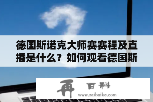 德国斯诺克大师赛赛程及直播是什么？如何观看德国斯诺克大师赛的比赛？德国斯诺克大师赛的赛程时间表是什么？