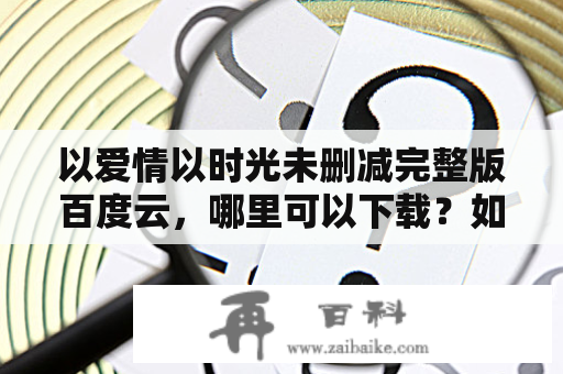 以爱情以时光未删减完整版百度云，哪里可以下载？如何看？影片讲述了一个男女之间的情感纠葛，以及他们在流逝的时光中的成长和变化。本片是一部感人至深的爱情电影，深受观众喜爱。