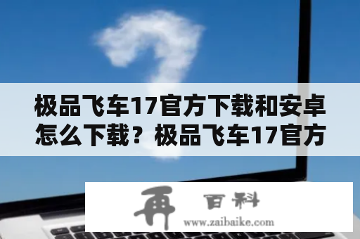 极品飞车17官方下载和安卓怎么下载？极品飞车17官方下载和极品飞车17官方下载安卓是许多游戏玩家都会搜索的话题。首先，关于官方下载，您可以访问官方网站或者在游戏平台上下载。官方网站是游戏开发商发布游戏的地方，通常提供游戏最新版本的下载。如果您想保证游戏的安全和稳定性，官方下载是一个非常好的选择。