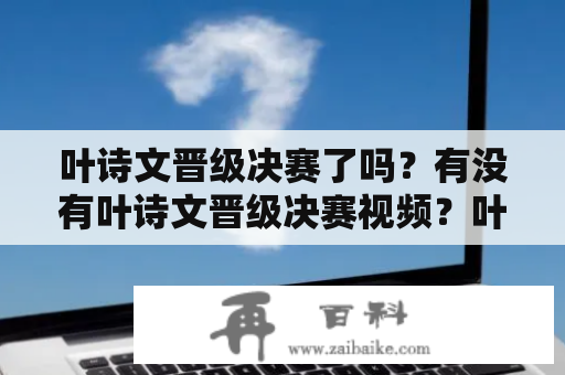 叶诗文晋级决赛了吗？有没有叶诗文晋级决赛视频？叶诗文、晋级决赛、视频