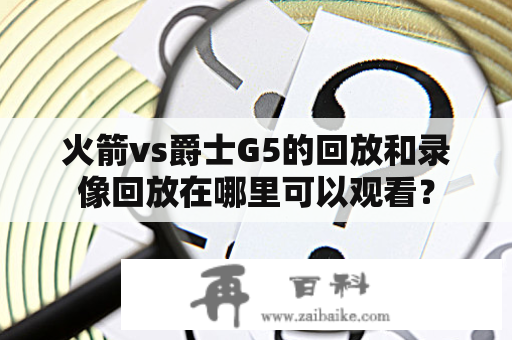 火箭vs爵士G5的回放和录像回放在哪里可以观看？