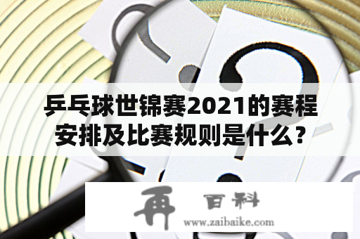 乒乓球世锦赛2021的赛程安排及比赛规则是什么？