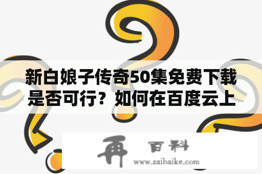 新白娘子传奇50集免费下载是否可行？如何在百度云上找到新白娘子传奇50集免费下载？