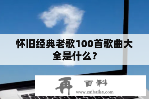 怀旧经典老歌100首歌曲大全是什么？