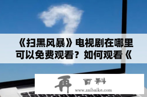 《扫黑风暴》电视剧在哪里可以免费观看？如何观看《扫黑风暴》电视剧的完整版高清？这是众多电视剧爱好者热切关注的问题。现在，随着网络技术的发展，观看电视剧已经不再需要购买DVD或线下观影了，只需要打开电脑或手机，就可以在网上找到自己喜欢的电视剧并免费观看。