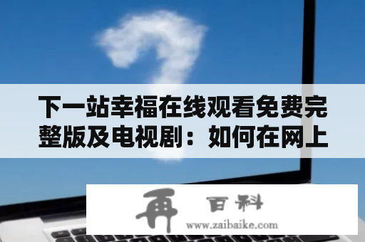 下一站幸福在线观看免费完整版及电视剧：如何在网上免费观看下一站幸福？