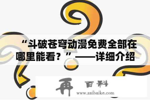 “斗破苍穹动漫免费全部在哪里能看？”——详细介绍斗破苍穹动漫和漫画的免费观看网站和平台