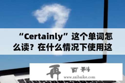 “Certainly”这个单词怎么读？在什么情况下使用这个词？