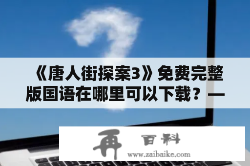 《唐人街探案3》免费完整版国语在哪里可以下载？——寻找免费高清资源的小伙伴必看！