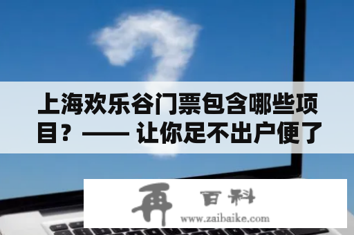 上海欢乐谷门票包含哪些项目？—— 让你足不出户便了解上海欢乐谷的精彩项目！