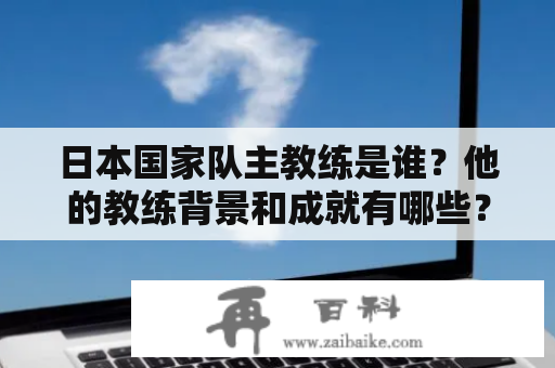 日本国家队主教练是谁？他的教练背景和成就有哪些？