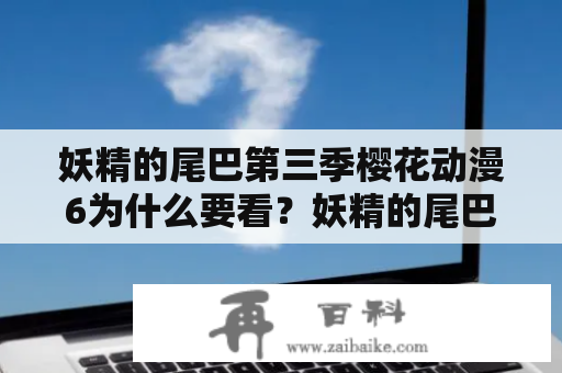 妖精的尾巴第三季樱花动漫6为什么要看？妖精的尾巴第三季是著名日本动画作品，而樱花动漫则是动画爱好者最喜欢的网站之一。第六集是该季的精彩续集，为什么要观看呢？