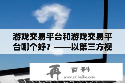 游戏交易平台和游戏交易平台哪个好？——以第三方视角详细解析