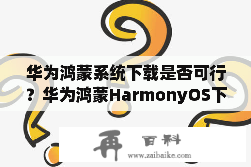 华为鸿蒙系统下载是否可行？华为鸿蒙HarmonyOS下载需要注意些什么？