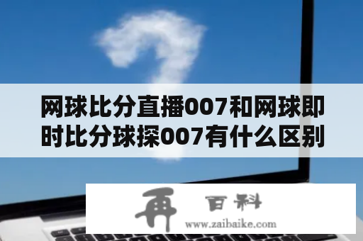 网球比分直播007和网球即时比分球探007有什么区别？