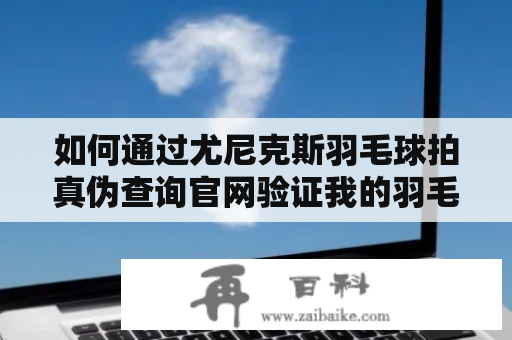 如何通过尤尼克斯羽毛球拍真伪查询官网验证我的羽毛球拍是否正品？