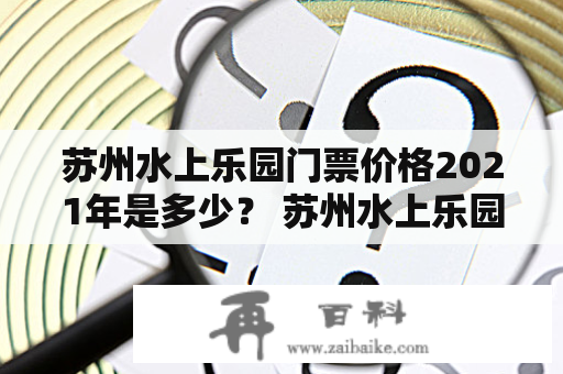 苏州水上乐园门票价格2021年是多少？ 苏州水上乐园门票价格2021