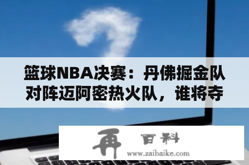 篮球NBA决赛：丹佛掘金队对阵迈阿密热火队，谁将夺冠？