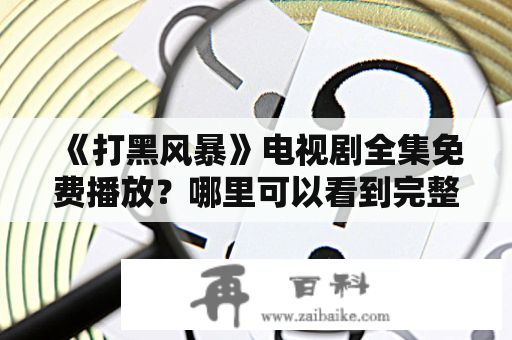 《打黑风暴》电视剧全集免费播放？哪里可以看到完整内容？