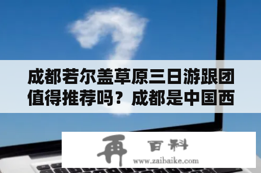 成都若尔盖草原三日游跟团值得推荐吗？成都是中国西南地区的一个大城市，拥有丰富的自然景观和人文历史。而若尔盖草原则是成都周边最为知名的自然景观之一，成为了不少旅行者的心头好。那么，成都若尔盖草原三日游跟团值得推荐吗？