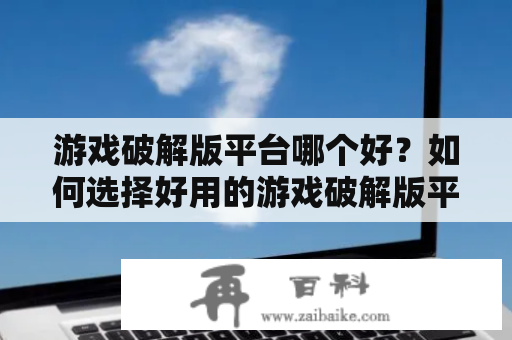 游戏破解版平台哪个好？如何选择好用的游戏破解版平台？