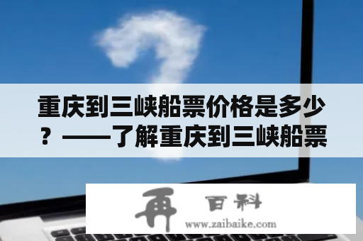 重庆到三峡船票价格是多少？——了解重庆到三峡船票的价格