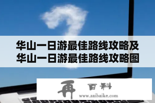 华山一日游最佳路线攻略及华山一日游最佳路线攻略图？