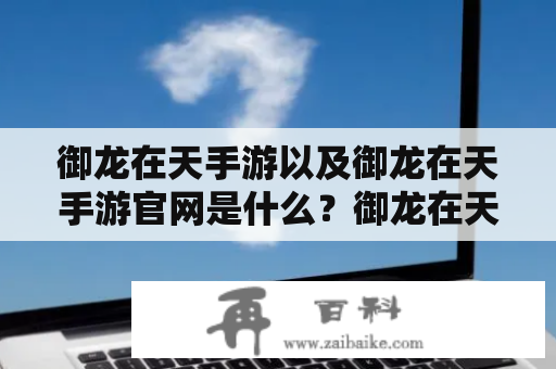 御龙在天手游以及御龙在天手游官网是什么？御龙在天手游是一款受欢迎的手机游戏，让玩家可以扮演为神话中的主人公来进行历险。这款游戏拥有精美的画面和丰富的剧情，让玩家可以享受沉浸式的游戏体验。同时，这款游戏还有着非常多的玩法，包括竞技场、副本、组队等，让玩家可以获得更多有趣的体验。