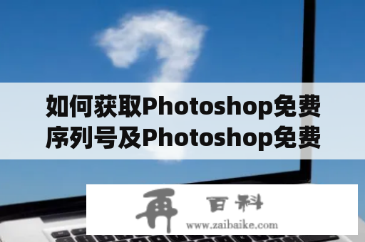 如何获取Photoshop免费序列号及Photoshop免费序列号2023？