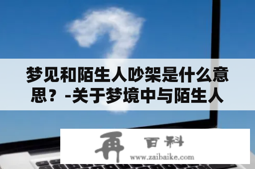 梦见和陌生人吵架是什么意思？-关于梦境中与陌生人发生争吵的深度解读