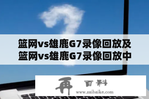 篮网vs雄鹿G7录像回放及篮网vs雄鹿G7录像回放中文解说，哪里可以免费观看？